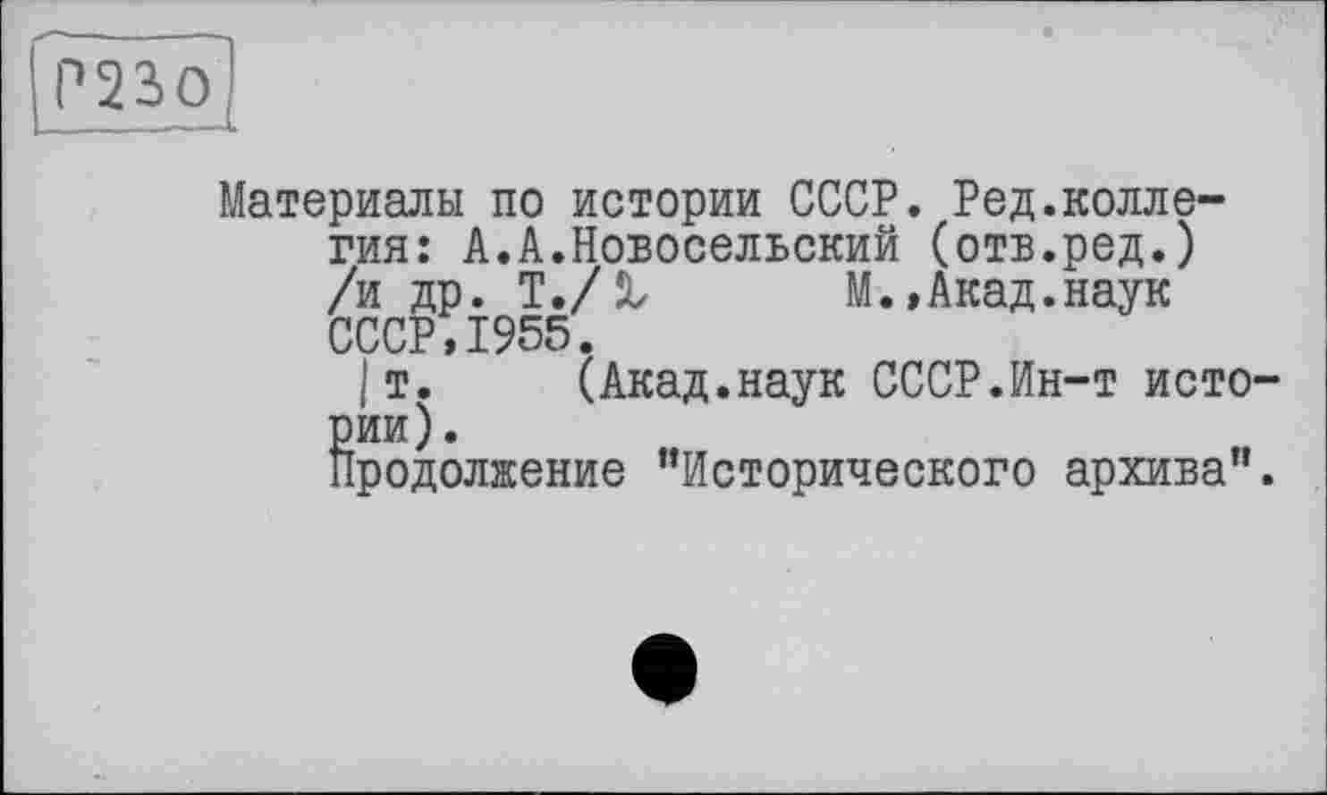 ﻿Материалы по истории СССР. Ред.коллегия: А.А.Новосельский (отв.ред.) /и др. Т./Л М.,Акад.наук СССР,1955.
т. (Акад.наук СССР.Ин-т истории).
Продолжение ’’Исторического архива”.